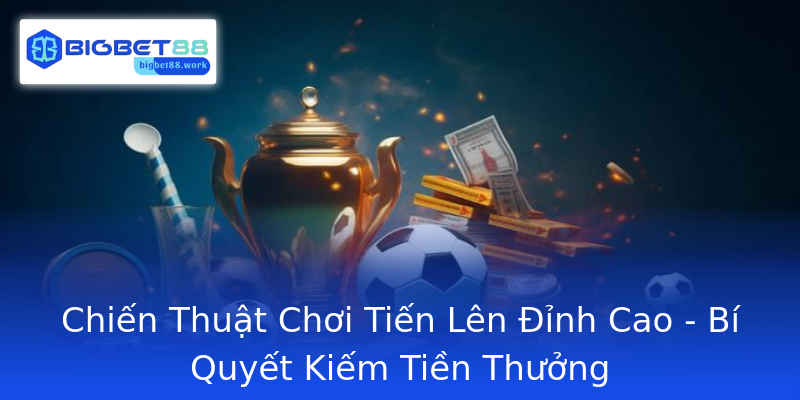 Chiến Thuật Chơi Tiến Lên Đỉnh Cao - Bí Quyết Kiếm Tiền Thưởng