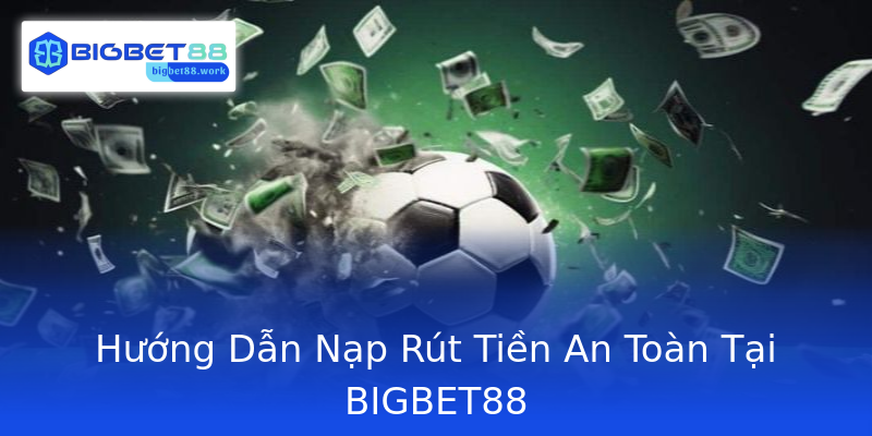 Hướng Dẫn Nạp Rút Tiền An Toàn Tại BIGBET88