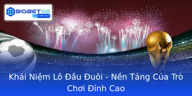 Khái Niệm Lô Đầu Đuôi - Nền Tảng Của Trò Chơi Đỉnh Cao