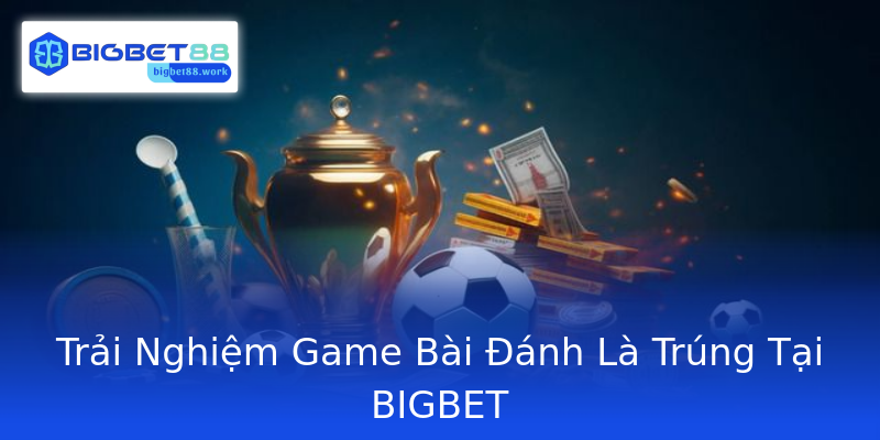 Trải Nghiệm Game Bài Đánh Là Trúng Tại BIGBET