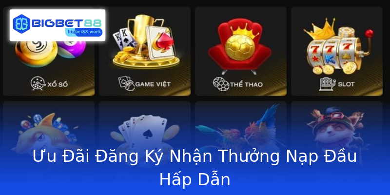 Ưu Đãi Đăng Ký Nhận Thưởng Nạp Đầu Hấp Dẫn