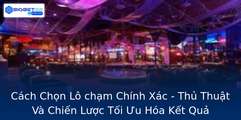 Cách Chọn Lô chạm Chính Xác - Thủ Thuật Và Chiến Lược Tối Ưu Hóa Kết Quả