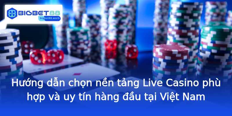 Hướng dẫn chọn nền tảng Live Casino phù hợp và uy tín hàng đầu tại Việt Nam